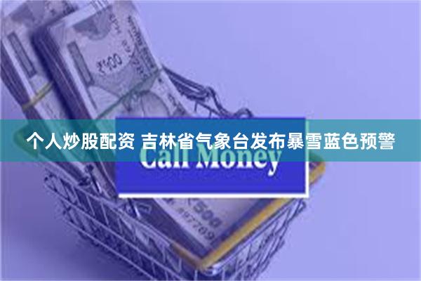 个人炒股配资 吉林省气象台发布暴雪蓝色预警