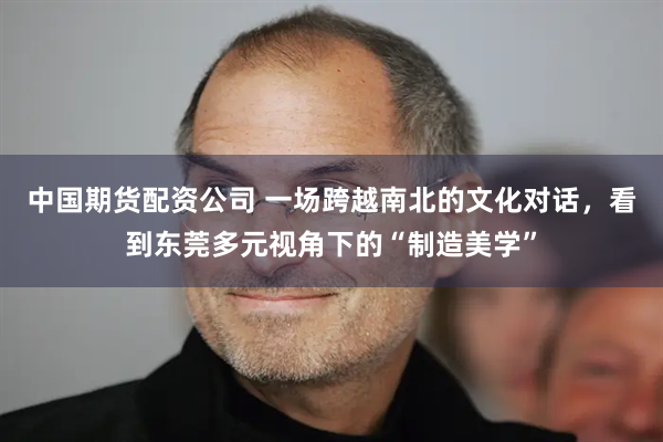 中国期货配资公司 一场跨越南北的文化对话，看到东莞多元视角下的“制造美学”