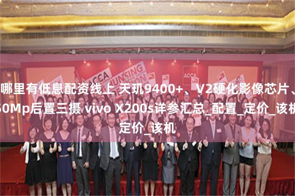 哪里有低息配资线上 天玑9400+、V2硬化影像芯片、50Mp后置三摄 vivo X200s详参汇总_配置_定价_该机
