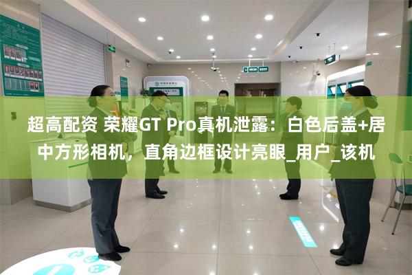 超高配资 荣耀GT Pro真机泄露：白色后盖+居中方形相机，直角边框设计亮眼_用户_该机