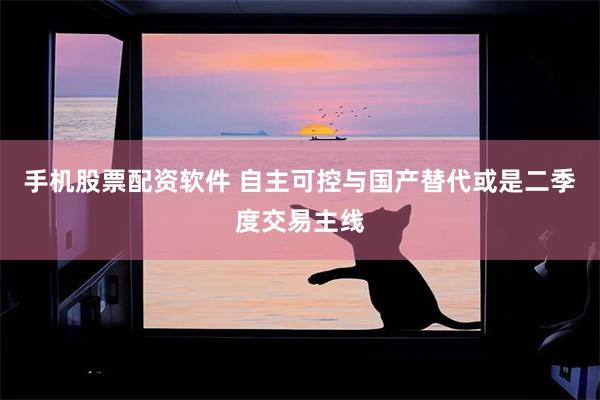 手机股票配资软件 自主可控与国产替代或是二季度交易主线