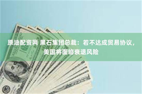 原油配资网 黑石集团总裁：若不达成贸易协议，美国将面临衰退风险