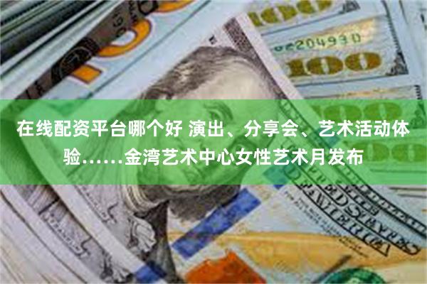 在线配资平台哪个好 演出、分享会、艺术活动体验……金湾艺术中心女性艺术月发布