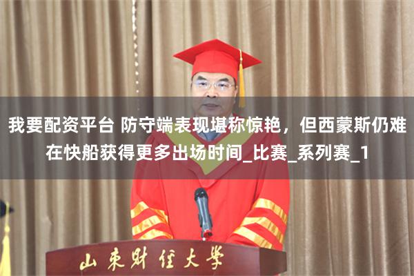 我要配资平台 防守端表现堪称惊艳，但西蒙斯仍难在快船获得更多出场时间_比赛_系列赛_1