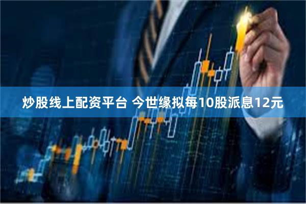 炒股线上配资平台 今世缘拟每10股派息12元