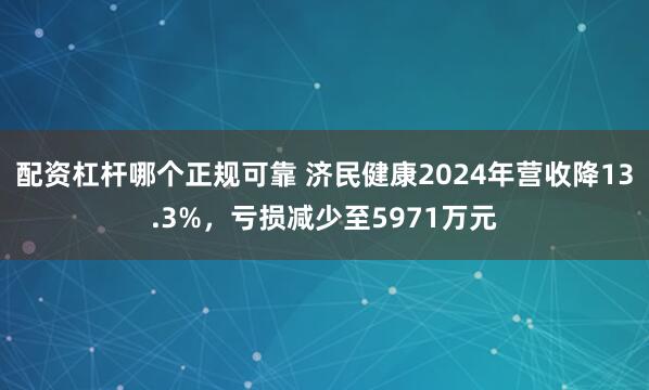 配资杠杆哪个正规可靠 济民健康2024年营收降13.3%，亏损减少至5971万元