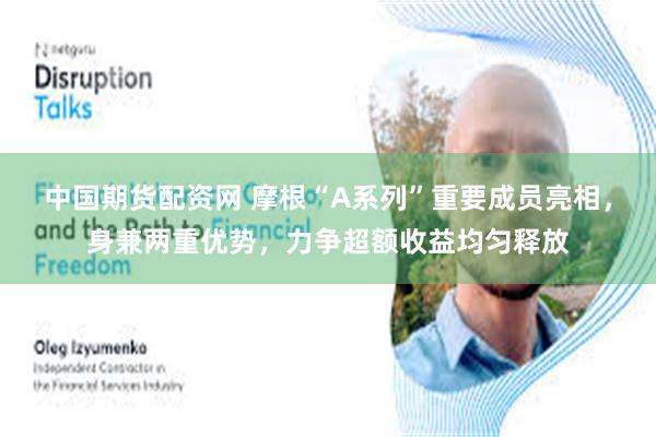 中国期货配资网 摩根“A系列”重要成员亮相，身兼两重优势，力争超额收益均匀释放