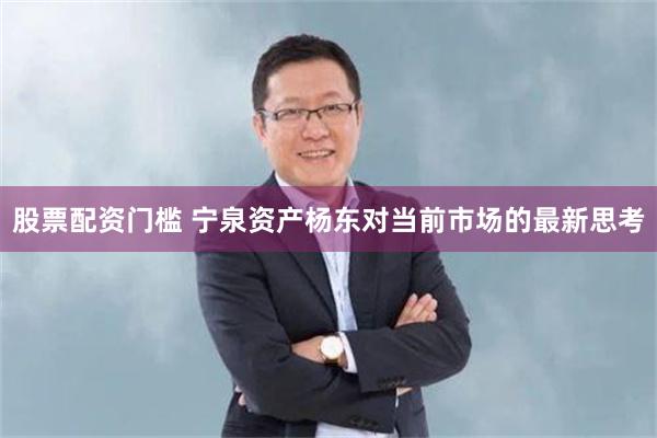 股票配资门槛 宁泉资产杨东对当前市场的最新思考
