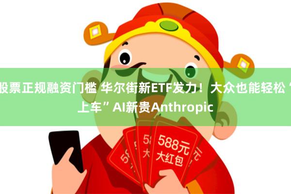 股票正规融资门槛 华尔街新ETF发力！大众也能轻松“上车”AI新贵Anthropic