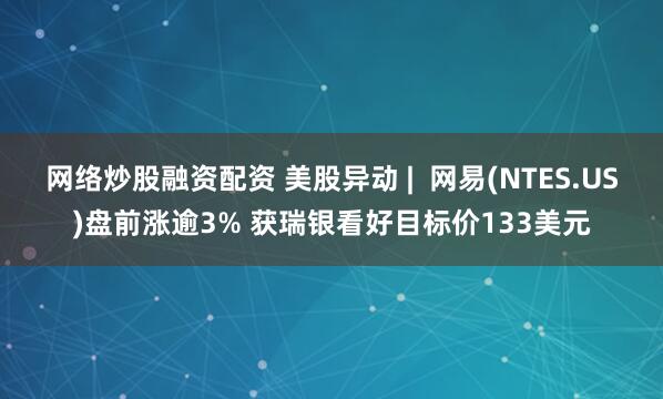 网络炒股融资配资 美股异动 |  网易(NTES.US)盘前涨逾3% 获瑞银看好目标价133美元