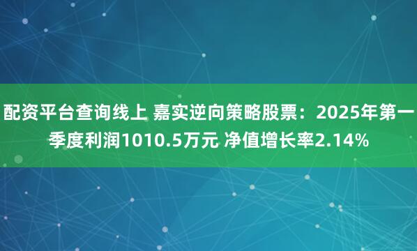 配资平台查询线上 嘉实逆向策略股票：2025年第一季度利润1010.5万元 净值增长率2.14%
