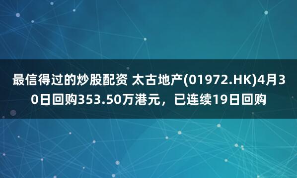最信得过的炒股配资 太古地产(01972.HK)4月30日回购353.50万港元，已连续19日回购