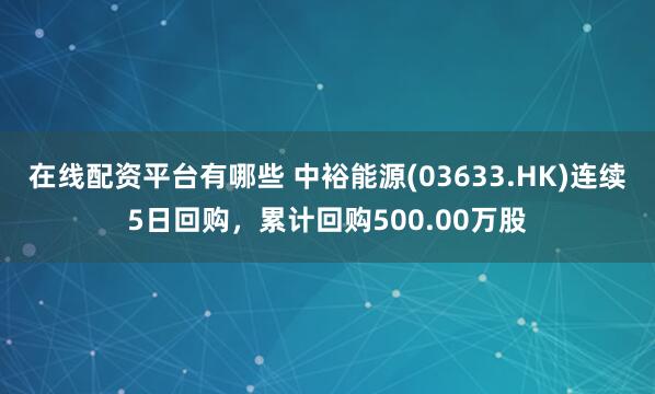 在线配资平台有哪些 中裕能源(03633.HK)连续5日回购，累计回购500.00万股