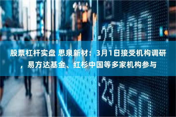 股票杠杆实盘 思泉新材：3月1日接受机构调研，易方达基金、红杉中国等多家机构参与