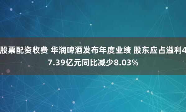股票配资收费 华润啤酒发布年度业绩 股东应占溢利47.39亿元同比减少8.03%