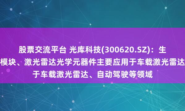 股票交流平台 光库科技(300620.SZ)：生产的激光雷达光源模块、激光雷达光学元器件主要应用于车载激光雷达、自动驾驶等领域