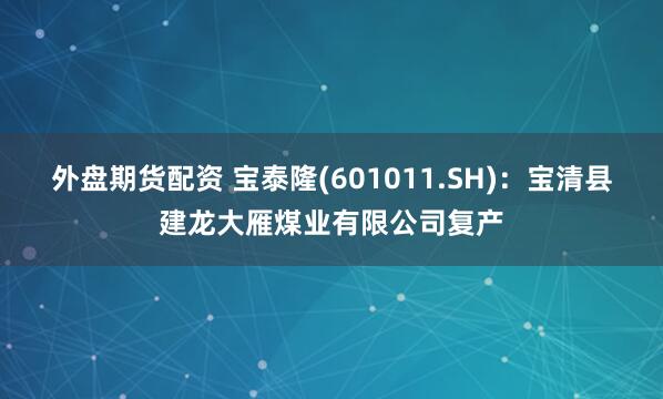 外盘期货配资 宝泰隆(601011.SH)：宝清县建龙大雁煤业有限公司复产