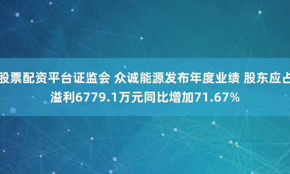 股票配资平台证监会 众诚能源发布年度业绩 股东应占溢利6779.1万元同比增加71.67%