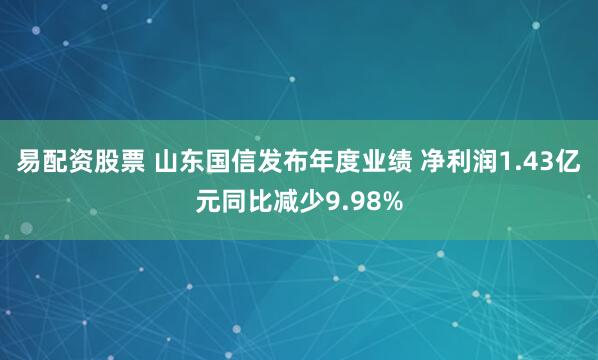 易配资股票 山东国信发布年度业绩 净利润1.43亿元同比减少9.98%