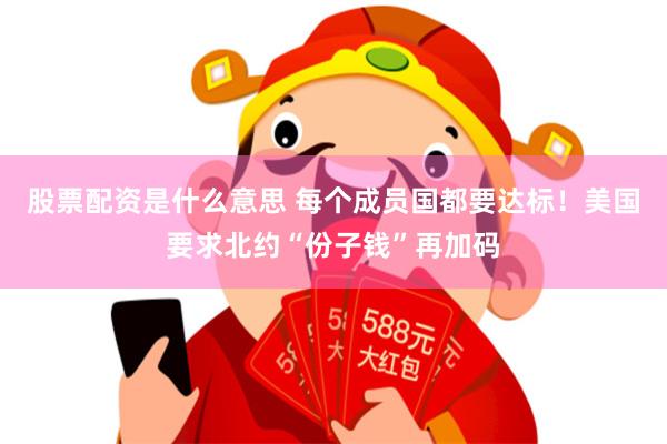 股票配资是什么意思 每个成员国都要达标！美国要求北约“份子钱”再加码