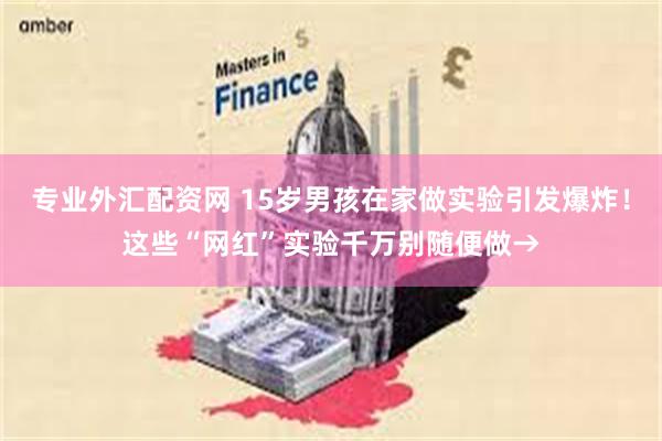 专业外汇配资网 15岁男孩在家做实验引发爆炸！这些“网红”实验千万别随便做→