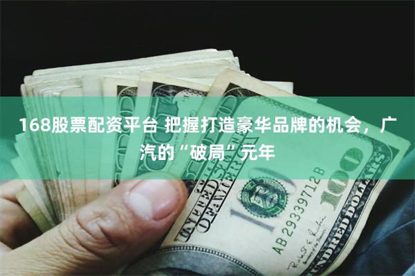 168股票配资平台 把握打造豪华品牌的机会，广汽的“破局”元年
