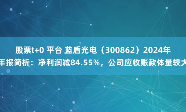 股票t+0 平台 蓝盾光电（300862）2024年年报简析：净利润减84.55%，公司应收账款体量较大