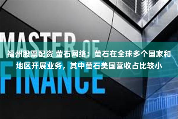 福州股票配资 萤石网络：萤石在全球多个国家和地区开展业务，其中萤石美国营收占比较小