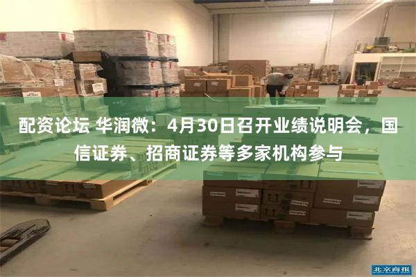 配资论坛 华润微：4月30日召开业绩说明会，国信证券、招商证券等多家机构参与