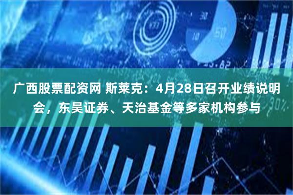 广西股票配资网 斯莱克：4月28日召开业绩说明会，东吴证券、天治基金等多家机构参与