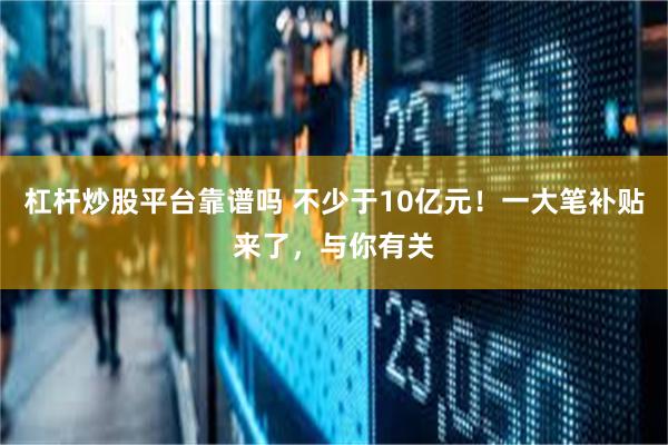 杠杆炒股平台靠谱吗 不少于10亿元！一大笔补贴来了，与你有关