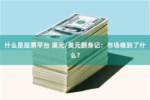 什么是股票平台 澳元/美元翻身记：市场嗅到了什么？