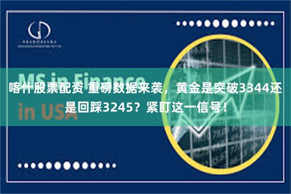 喀什股票配资 重磅数据来袭，黄金是突破3344还是回踩3245？紧盯这一信号！