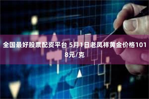 全国最好股票配资平台 5月1日老凤祥黄金价格1018元/克