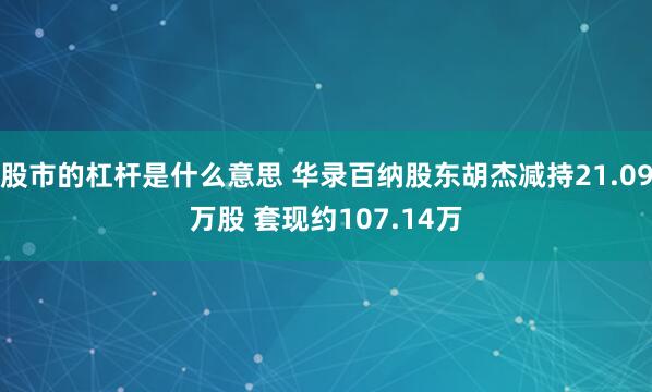 股市的杠杆是什么意思 华录百纳股东胡杰减持21.09万股 套现约107.14万