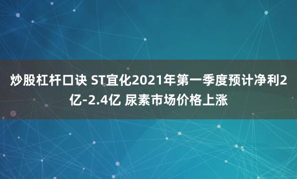 炒股杠杆口诀 ST宜化2021年第一季度预计净利2亿-2.4亿 尿素市场价格上涨