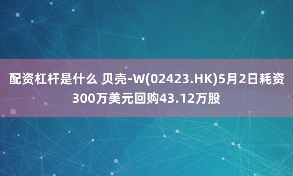 配资杠杆是什么 贝壳-W(02423.HK)5月2日耗资300万美元回购43.12万股