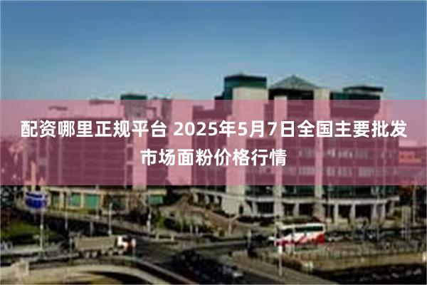配资哪里正规平台 2025年5月7日全国主要批发市场面粉价格行情