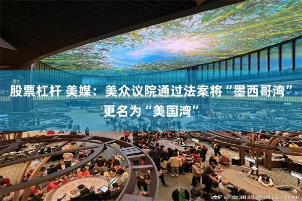 股票杠杆 美媒：美众议院通过法案将“墨西哥湾”更名为“美国湾”