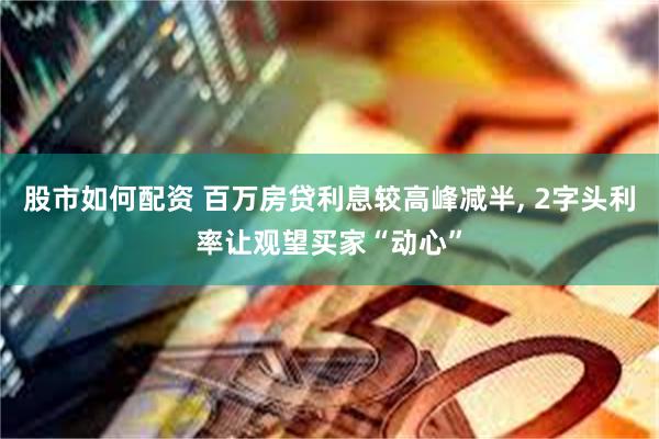 股市如何配资 百万房贷利息较高峰减半, 2字头利率让观望买家“动心”