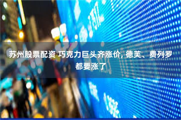 苏州股票配资 巧克力巨头齐涨价, 德芙、费列罗都要涨了