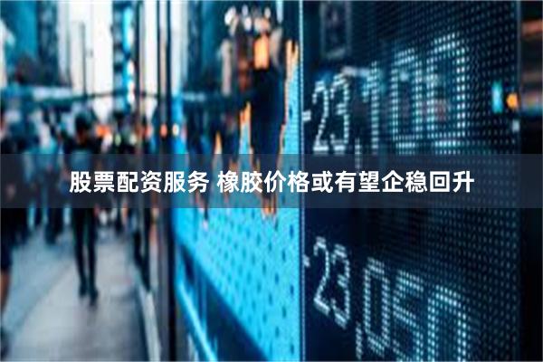 股票配资服务 橡胶价格或有望企稳回升