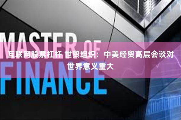互联网股票杠杆 世贸组织：中美经贸高层会谈对世界意义重大