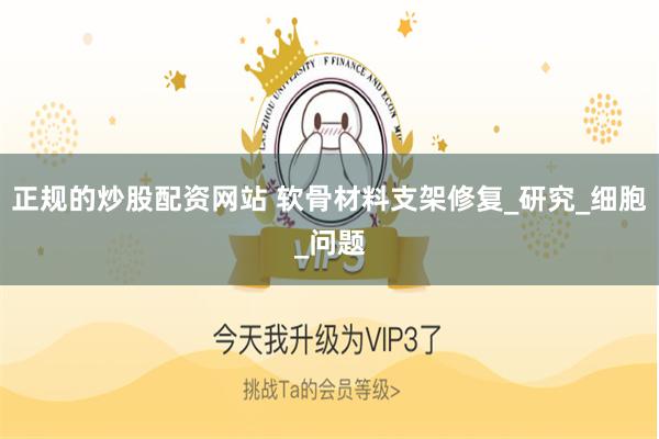 正规的炒股配资网站 软骨材料支架修复_研究_细胞_问题