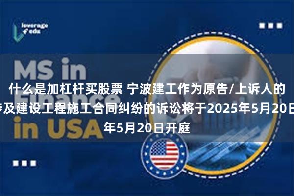 什么是加杠杆买股票 宁波建工作为原告/上诉人的1起涉及建设工程施工合同纠纷的诉讼将于2025年5月20日开庭