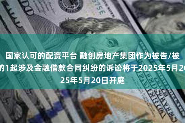 国家认可的配资平台 融创房地产集团作为被告/被上诉人的1起涉及金融借款合同纠纷的诉讼将于2025年5月20日开庭
