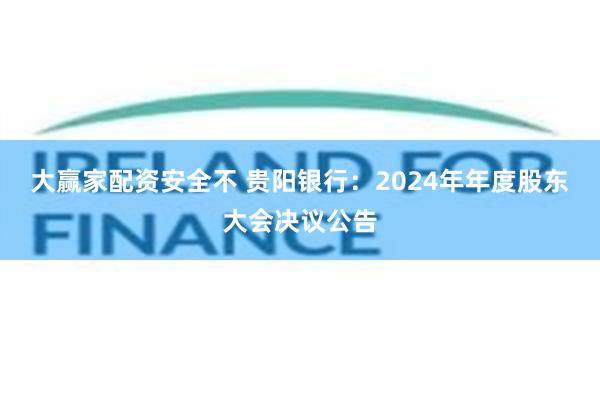 大赢家配资安全不 贵阳银行：2024年年度股东大会决议公告