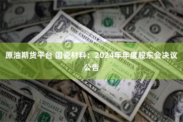 原油期货平台 国瓷材料：2024年年度股东会决议公告