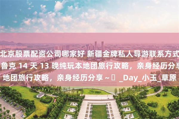 北京股票配资公司哪家好 新疆金牌私人导游联系方式多少？南北疆巴音布鲁克 14 天 13 晚纯玩本地团旅行攻略，亲身经历分享～​_Day_小玉_草原