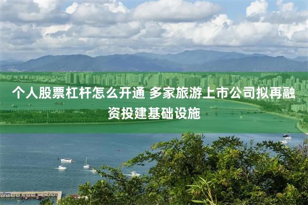 个人股票杠杆怎么开通 多家旅游上市公司拟再融资投建基础设施